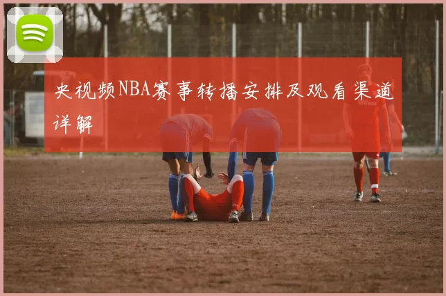 央视频NBA赛事转播安排及观看渠道详解