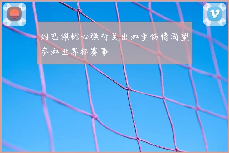 姆巴佩忧心强行复出加重伤情渴望参加世界杯赛事