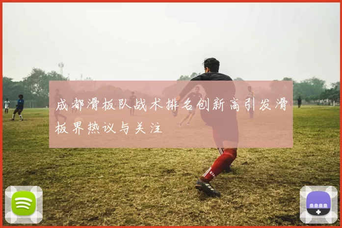 成都滑板队战术排名创新高引发滑板界热议与关注