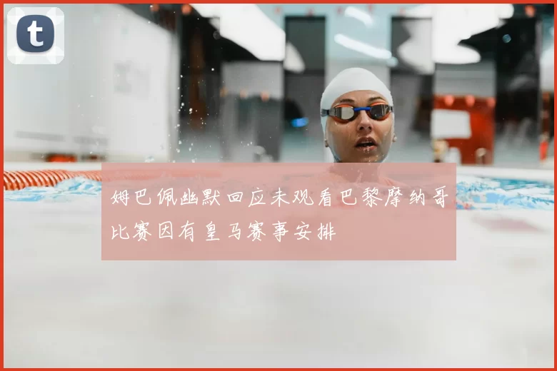 姆巴佩幽默回应未观看巴黎摩纳哥比赛因有皇马赛事安排