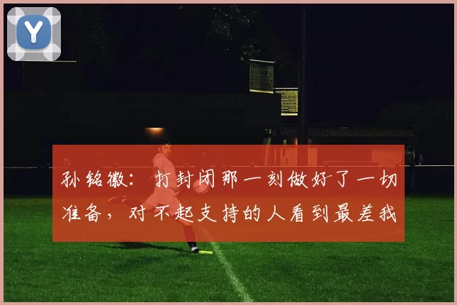 孙铭徽:打封闭那一刻做好了一切准备,对不起支持的人看到最差我