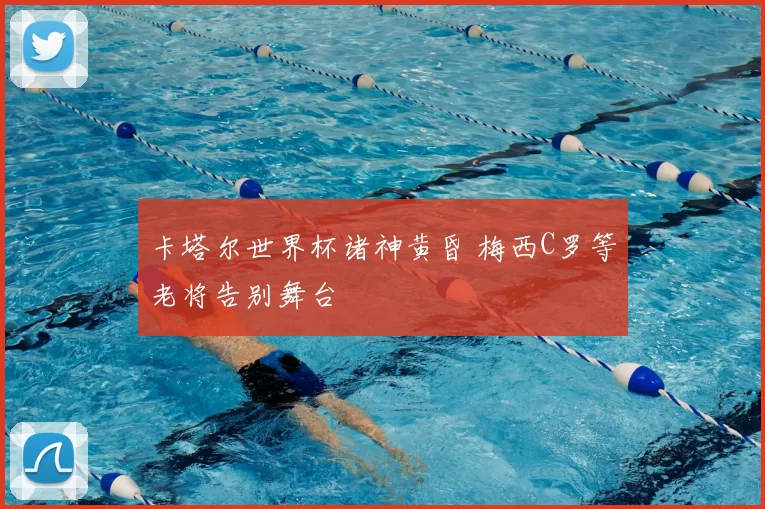 卡塔尔世界杯诸神黄昏 梅西C罗等老将告别舞台