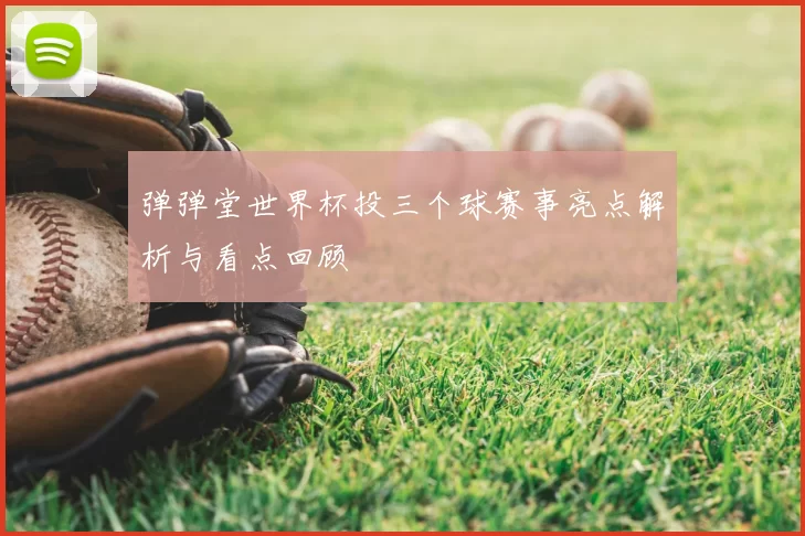 弹弹堂世界杯投三个球赛事亮点解析与看点回顾
