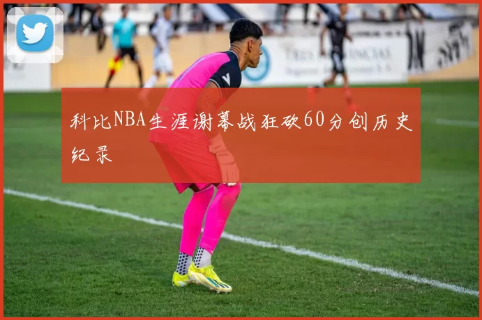 科比NBA生涯谢幕战狂砍60分创历史纪录