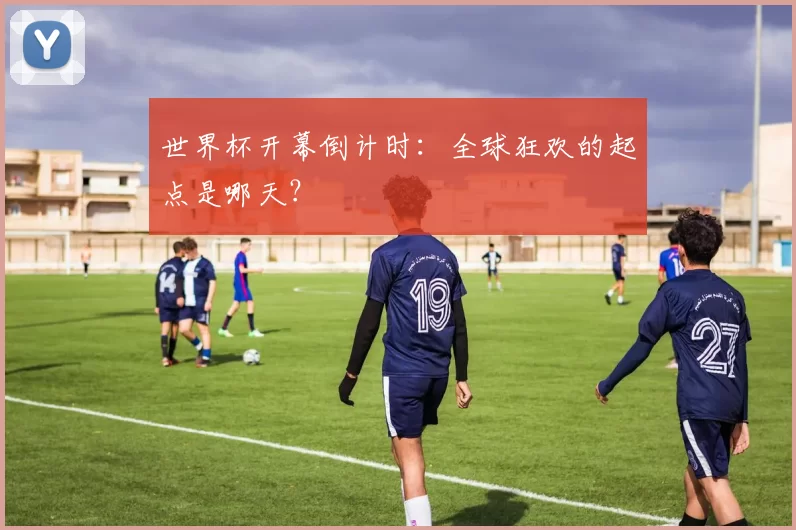 世界杯开幕倒计时：全球狂欢的起点是哪天？