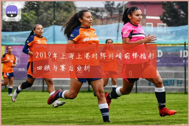 2019年上海上港对阵川崎前锋精彩回顾与赛后分析