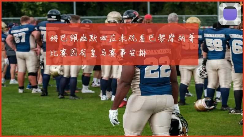 姆巴佩幽默回应未观看巴黎摩纳哥比赛因有皇马赛事安排
