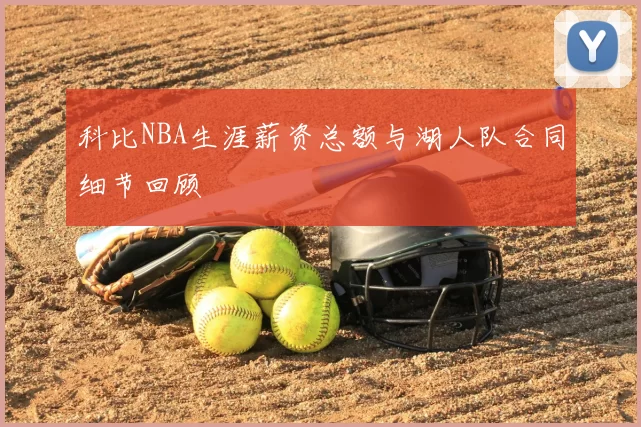 科比NBA生涯薪资总额与湖人队合同细节回顾