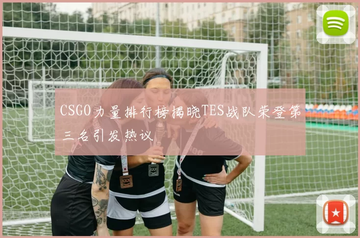 CSGO力量排行榜揭晓TES战队荣登第三名引发热议