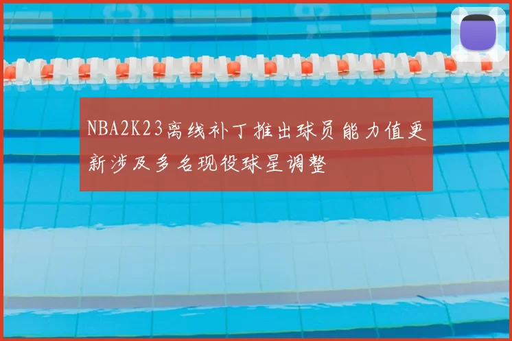 NBA2K23离线补丁推出球员能力值更新涉及多名现役球星调整