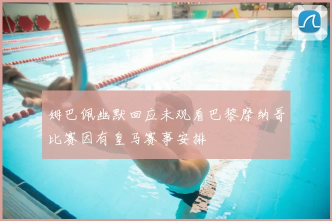姆巴佩幽默回应未观看巴黎摩纳哥比赛因有皇马赛事安排