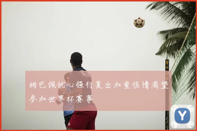 姆巴佩忧心强行复出加重伤情渴望参加世界杯赛事