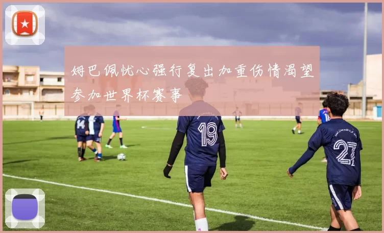 姆巴佩忧心强行复出加重伤情渴望参加世界杯赛事