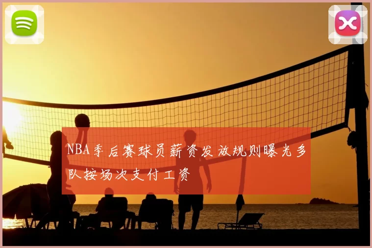 NBA季后赛球员薪资发放规则曝光多队按场次支付工资