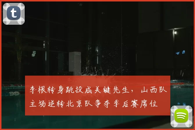 李根转身跳投成关键先生，山西队主场逆转北京队争夺季后赛席位