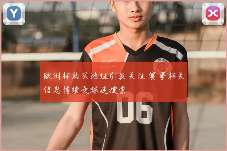 欧洲杯购买地址引发关注 赛事相关信息持续受球迷搜索