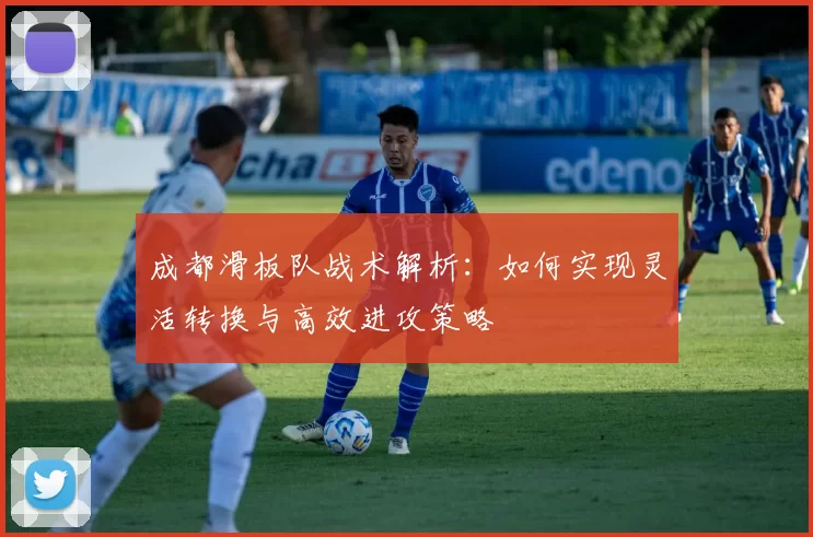 成都滑板队战术解析：如何实现灵活转换与高效进攻策略
