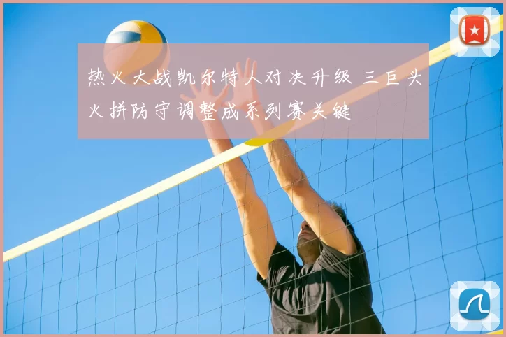热火大战凯尔特人对决升级 三巨头火拼防守调整成系列赛关键