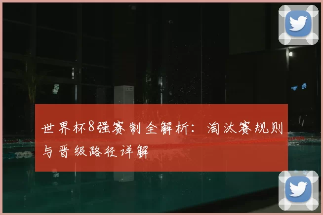 世界杯8强赛制全解析：淘汰赛规则与晋级路径详解