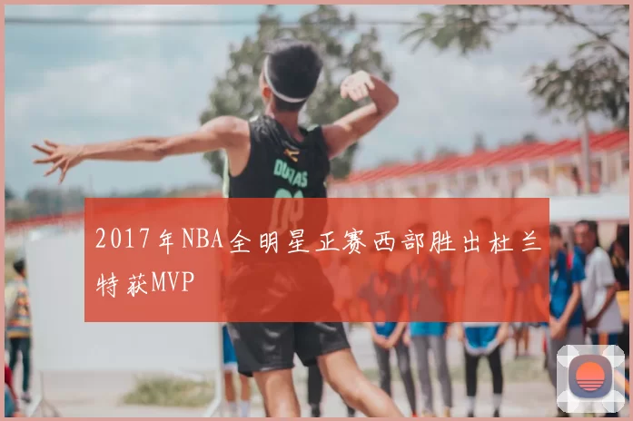 2017年NBA全明星正赛西部胜出杜兰特获MVP
