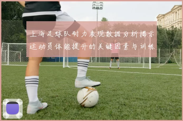 上海足球队耐力表现数据分析揭示运动员体能提升的关键因素与训练策略