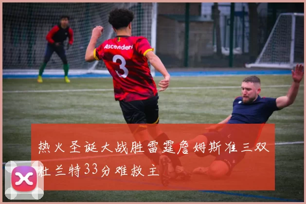 热火圣诞大战胜雷霆詹姆斯准三双杜兰特33分难救主