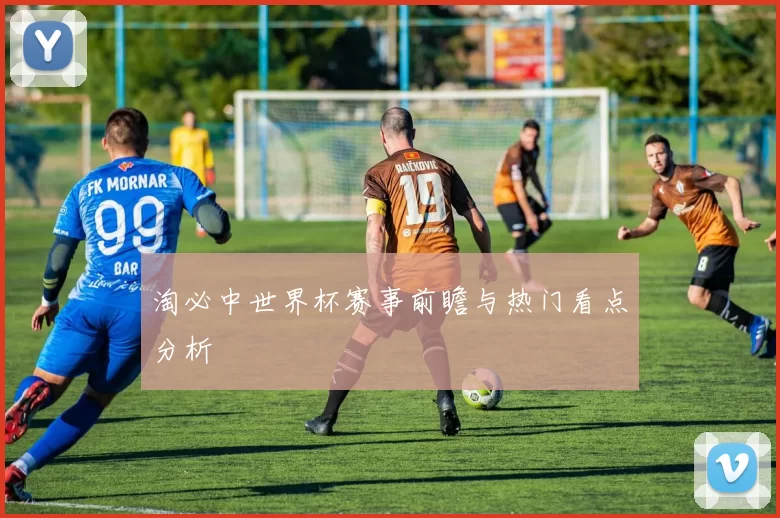 淘必中世界杯赛事前瞻与热门看点分析