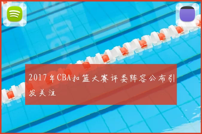 2017年CBA扣篮大赛评委阵容公布引发关注