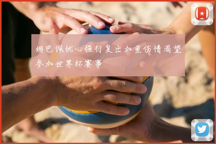 姆巴佩忧心强行复出加重伤情渴望参加世界杯赛事