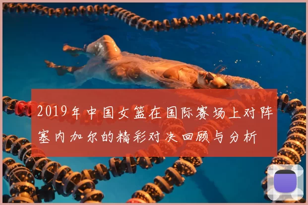 2019年中国女篮在国际赛场上对阵塞内加尔的精彩对决回顾与分析