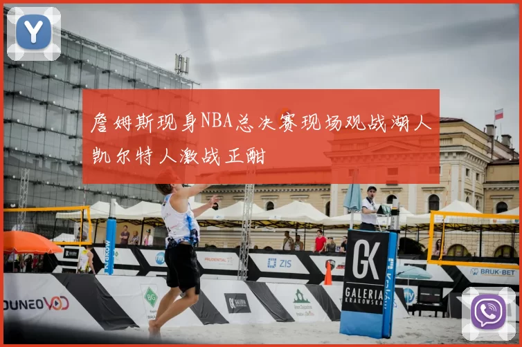 詹姆斯现身NBA总决赛现场观战湖人凯尔特人激战正酣