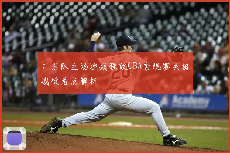 广东队主场迎战强敌CBA常规赛关键战役看点解析