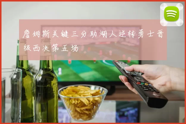 詹姆斯关键三分助湖人逆转勇士晋级西决第五场