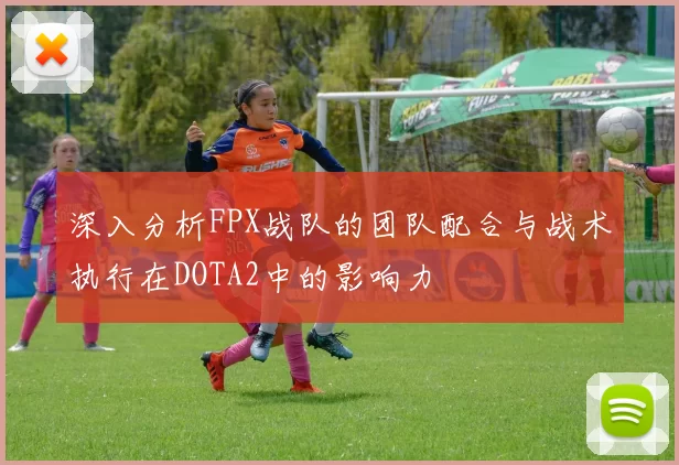 深入分析FPX战队的团队配合与战术执行在DOTA2中的影响力