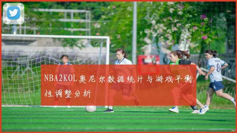 NBA2KOL奥尼尔数据统计与游戏平衡性调整分析