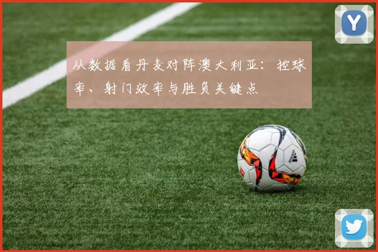 从数据看丹麦对阵澳大利亚：控球率、射门效率与胜负关键点