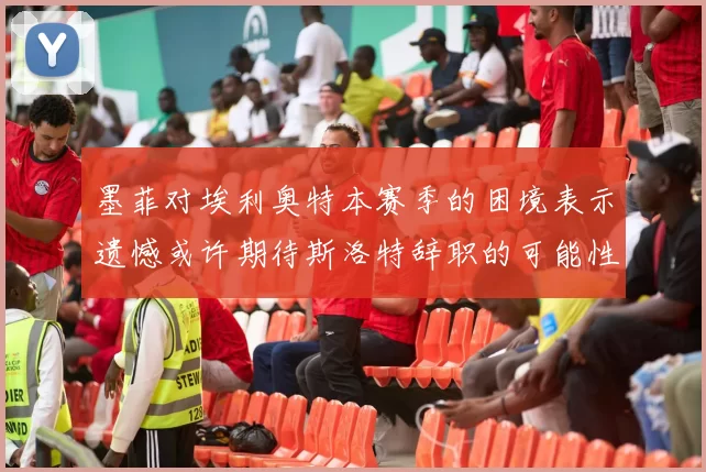 墨菲对埃利奥特本赛季的困境表示遗憾或许期待斯洛特辞职的可能性