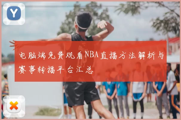 电脑端免费观看NBA直播方法解析与赛事转播平台汇总