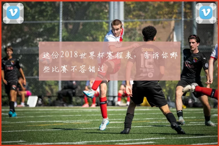 这份2018世界杯赛程表,告诉你哪些比赛不容错过