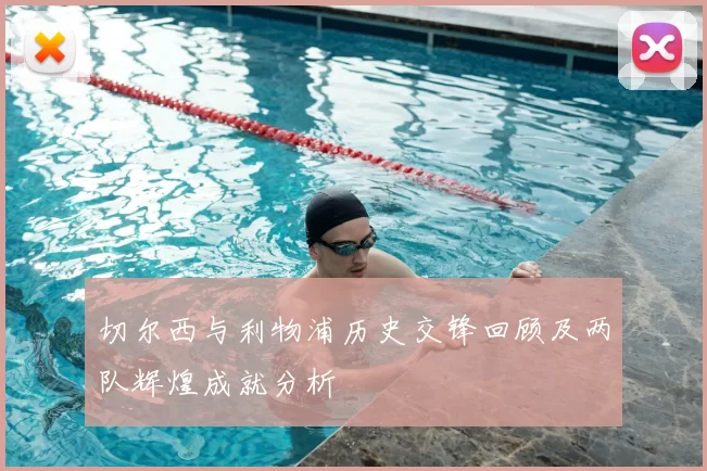 切尔西与利物浦历史交锋回顾及两队辉煌成就分析