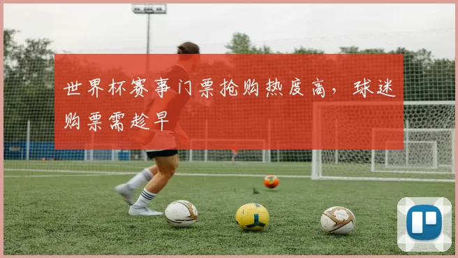 世界杯赛事门票抢购热度高，球迷购票需趁早