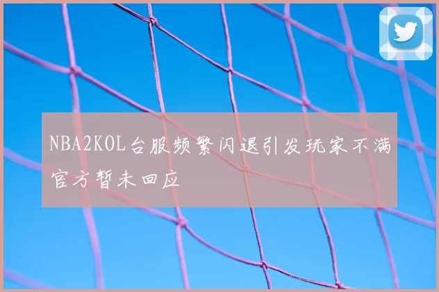 NBA2KOL台服频繁闪退引发玩家不满官方暂未回应