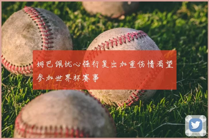 姆巴佩忧心强行复出加重伤情渴望参加世界杯赛事