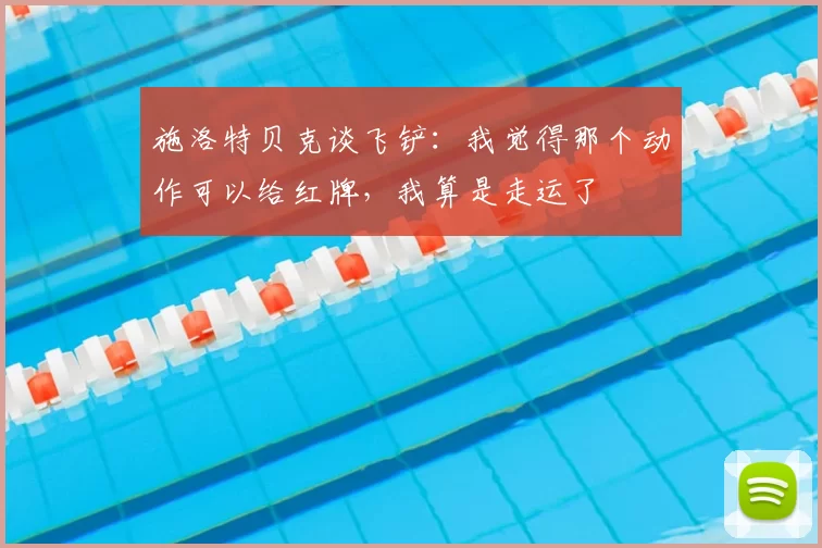 施洛特贝克谈飞铲：我觉得那个动作可以给红牌，我算是走运了