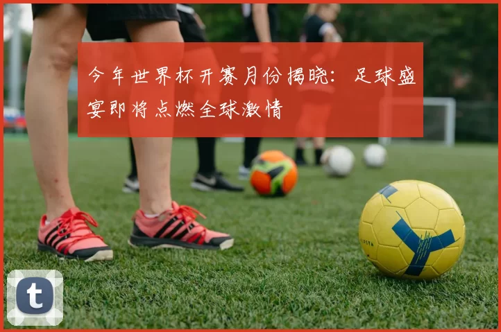 今年世界杯开赛月份揭晓：足球盛宴即将点燃全球激情
