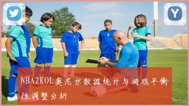 NBA2KOL奥尼尔数据统计与游戏平衡性调整分析