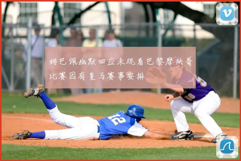 姆巴佩幽默回应未观看巴黎摩纳哥比赛因有皇马赛事安排