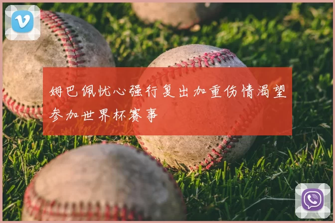 姆巴佩忧心强行复出加重伤情渴望参加世界杯赛事