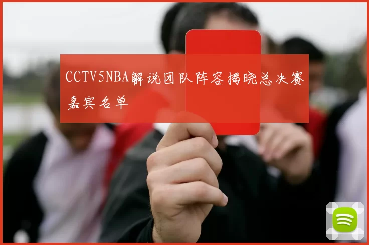 CCTV5NBA解说团队阵容揭晓总决赛嘉宾名单
