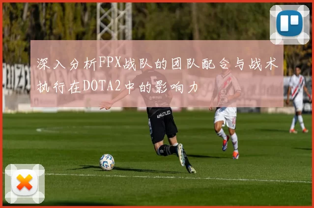 深入分析FPX战队的团队配合与战术执行在DOTA2中的影响力